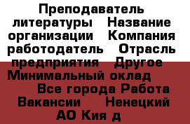 Преподаватель литературы › Название организации ­ Компания-работодатель › Отрасль предприятия ­ Другое › Минимальный оклад ­ 22 000 - Все города Работа » Вакансии   . Ненецкий АО,Кия д.